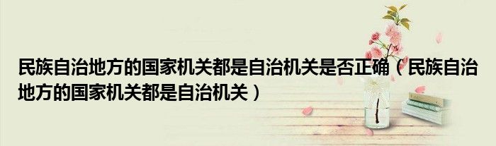 民族自治地方的国家机关都是自治机关是否正确（民族自治地方的国家机关都是自治机关）