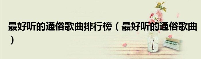 最好听的通俗歌曲排行榜（最好听的通俗歌曲）