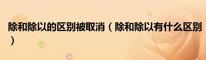 除和除以的区别被取消（除和除以有什么区别）