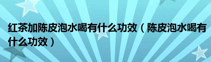 红茶加陈皮泡水喝有什么功效（陈皮泡水喝有什么功效）