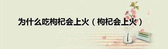 为什么吃枸杞会上火（枸杞会上火）