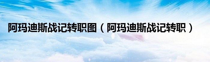 阿玛迪斯战记转职图（阿玛迪斯战记转职）