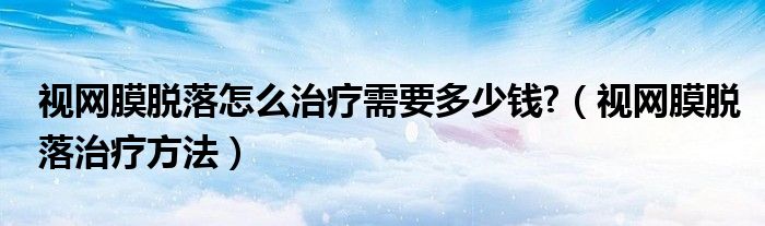 视网膜脱落怎么治疗需要多少钱?（视网膜脱落治疗方法）