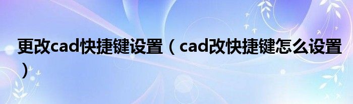 更改cad快捷键设置（cad改快捷键怎么设置）