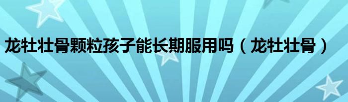 龙牡壮骨颗粒孩子能长期服用吗（龙牡壮骨）