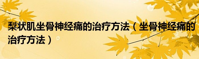 梨状肌坐骨神经痛的治疗方法（坐骨神经痛的治疗方法）