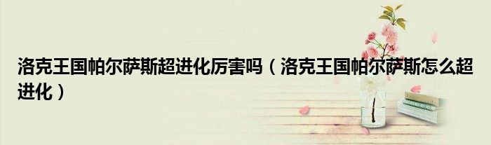 洛克王国帕尔萨斯超进化厉害吗（洛克王国帕尔萨斯怎么超进化）