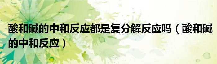 酸和碱的中和反应都是复分解反应吗（酸和碱的中和反应）
