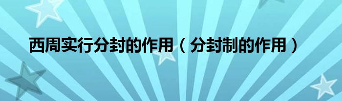 西周实行分封的作用（分封制的作用）