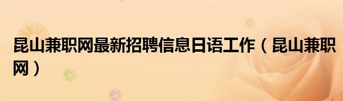 昆山兼职网最新招聘信息日语工作（昆山兼职网）