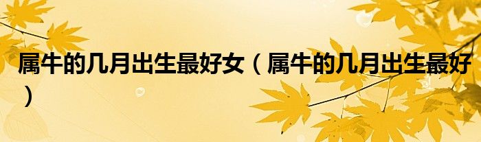 属牛的几月出生最好女（属牛的几月出生最好）