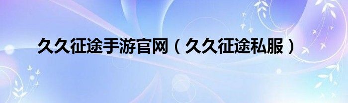 久久征途手游官网（久久征途私服）