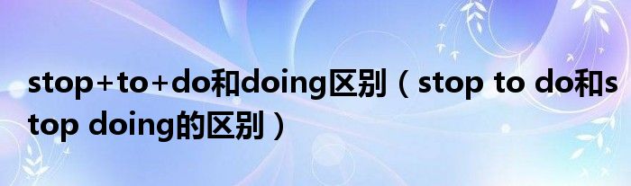 stop+to+do和doing区别（stop to do和stop doing的区别）