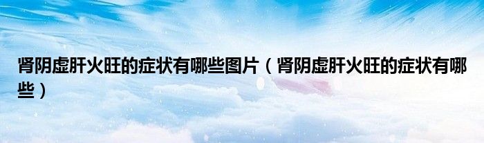 肾阴虚肝火旺的症状有哪些图片（肾阴虚肝火旺的症状有哪些）
