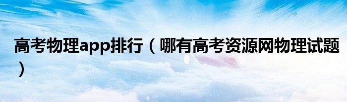 高考物理app排行（哪有高考资源网物理试题）