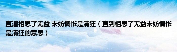 直道相思了无益 未妨惆怅是清狂（直到相思了无益未妨惆怅是清狂的意思）