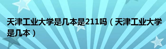 天津工业大学是几本是211吗（天津工业大学是几本）