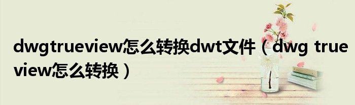 dwgtrueview怎么转换dwt文件（dwg trueview怎么转换）