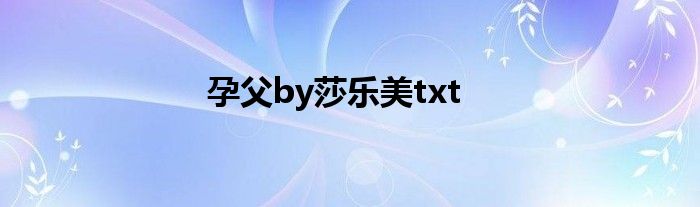 孕父by莎乐美txt