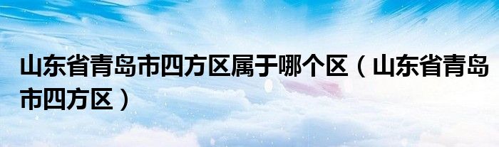 山东省青岛市四方区属于哪个区（山东省青岛市四方区）