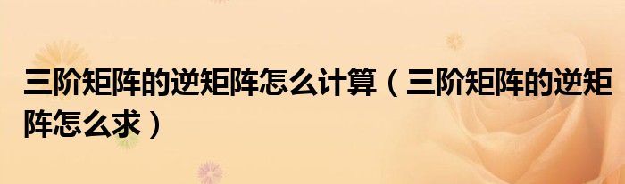 三阶矩阵的逆矩阵怎么计算（三阶矩阵的逆矩阵怎么求）