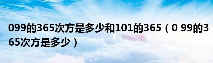 099的365次方是多少和101的365（0 99的365次方是多少）