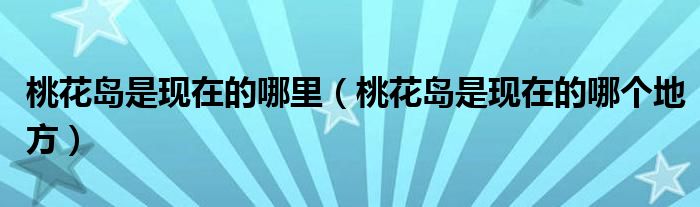 桃花岛是现在的哪里（桃花岛是现在的哪个地方）
