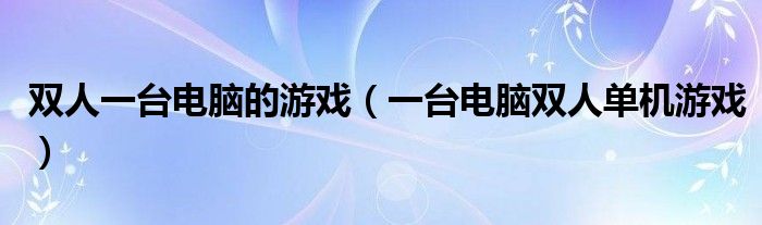 双人一台电脑的游戏（一台电脑双人单机游戏）