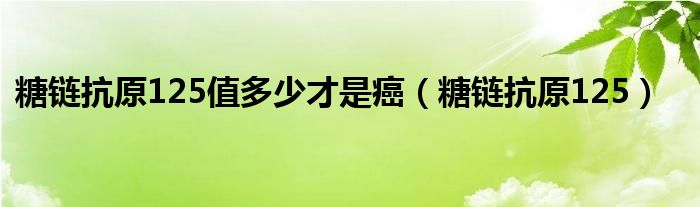 糖链抗原125值多少才是癌（糖链抗原125）