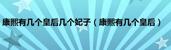 康熙有几个皇后几个妃子（康熙有几个皇后）