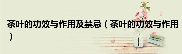 茶叶的功效与作用及禁忌（茶叶的功效与作用）
