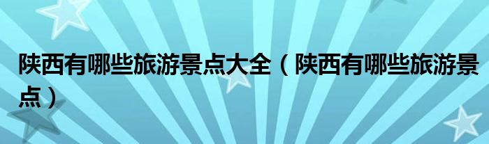 陕西有哪些旅游景点大全（陕西有哪些旅游景点）