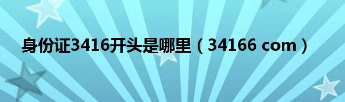身份证3416开头是哪里（34166 com）