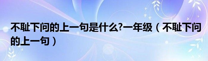 不耻下问的上一句是什么?一年级（不耻下问的上一句）