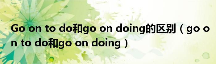Go on to do和go on doing的区别（go on to do和go on doing）
