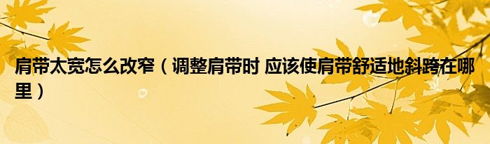 肩带太宽怎么改窄（调整肩带时 应该使肩带舒适地斜跨在哪里）