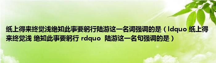 纸上得来终觉浅绝知此事要躬行陆游这一名词强调的是（ldquo 纸上得来终觉浅 绝知此事要躬行 rdquo  陆游这一名句强调的是）