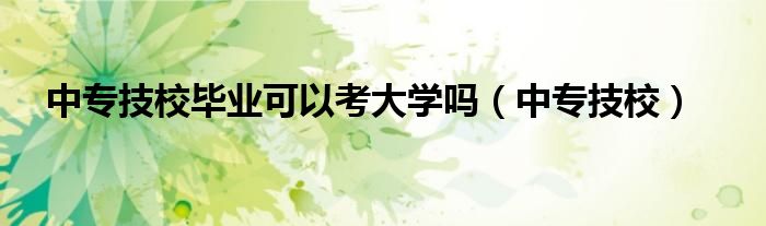 中专技校毕业可以考大学吗（中专技校）