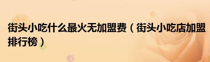街头小吃什么最火无加盟费（街头小吃店加盟排行榜）