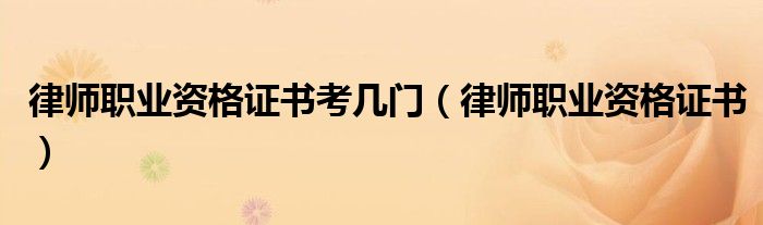 律师职业资格证书考几门（律师职业资格证书）