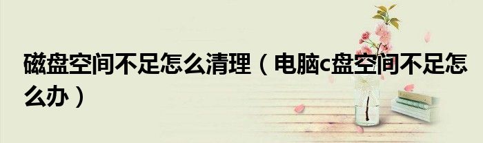 磁盘空间不足怎么清理（电脑c盘空间不足怎么办）