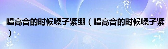唱高音的时候嗓子紧绷（唱高音的时候嗓子紧）