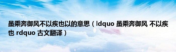 虽乘奔御风不以疾也以的意思（ldquo 虽乘奔御风 不以疾也 rdquo 古文翻译）