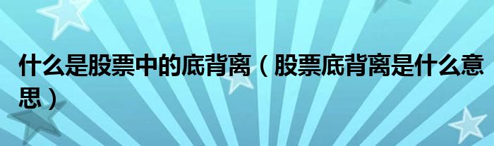 什么是股票中的底背离（股票底背离是什么意思）