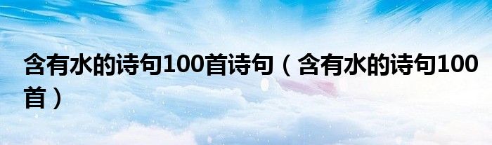含有水的诗句100首诗句（含有水的诗句100首）