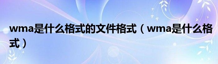 wma是什么格式的文件格式（wma是什么格式）