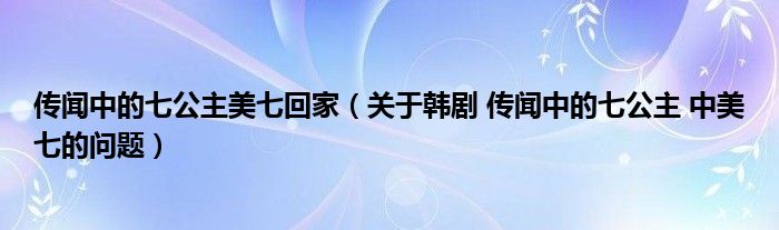 传闻中的七公主美七回家（关于韩剧 传闻中的七公主 中美七的问题）