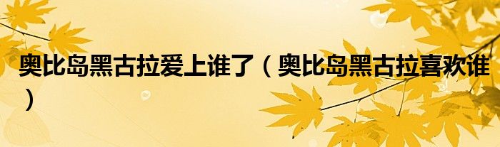 奥比岛黑古拉爱上谁了（奥比岛黑古拉喜欢谁）