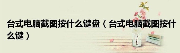 台式电脑截图按什么键盘（台式电脑截图按什么键）