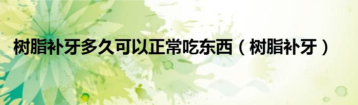 树脂补牙多久可以正常吃东西（树脂补牙）